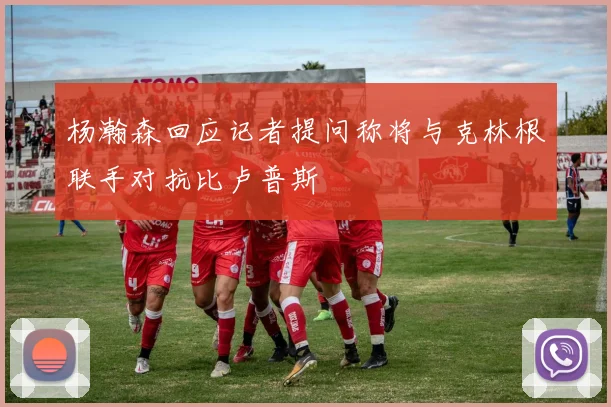 杨瀚森回应记者提问称将与克林根联手对抗比卢普斯