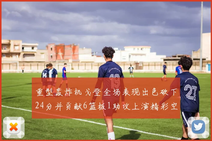 重型轰炸机戈登全场表现出色砍下24分并贡献6篮板1助攻上演精彩空接重扣