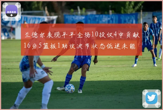 兰德尔表现平平全场10投仅4中贡献16分5篮板1助攻次节状态低迷未能得分