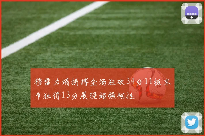 穆雷力竭拼搏全场狂砍34分11板末节独得13分展现超强韧性