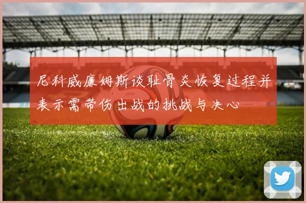 尼科威廉姆斯谈耻骨炎恢复过程并表示需带伤出战的挑战与决心