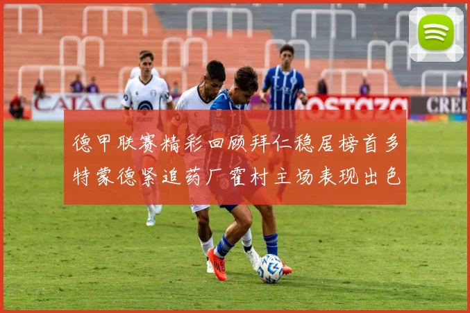 德甲联赛精彩回顾拜仁稳居榜首多特蒙德紧追药厂霍村主场表现出色