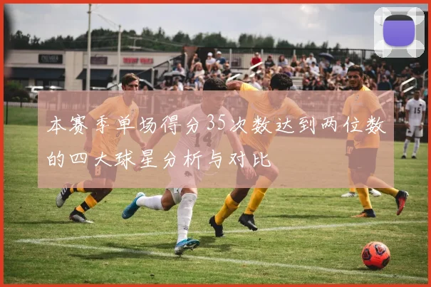 本赛季单场得分35次数达到两位数的四大球星分析与对比