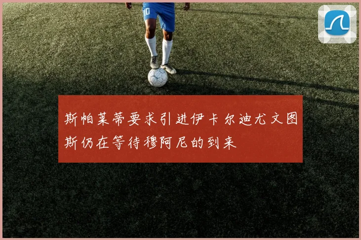 斯帕莱蒂要求引进伊卡尔迪尤文图斯仍在等待穆阿尼的到来