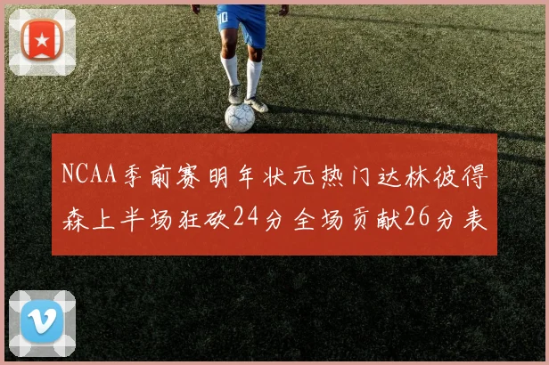 NCAA季前赛明年状元热门达林彼得森上半场狂砍24分全场贡献26分表现抢眼