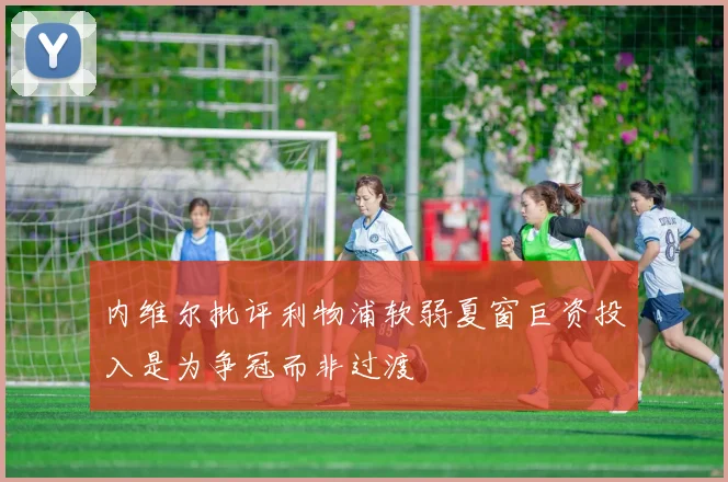 内维尔批评利物浦软弱夏窗巨资投入是为争冠而非过渡