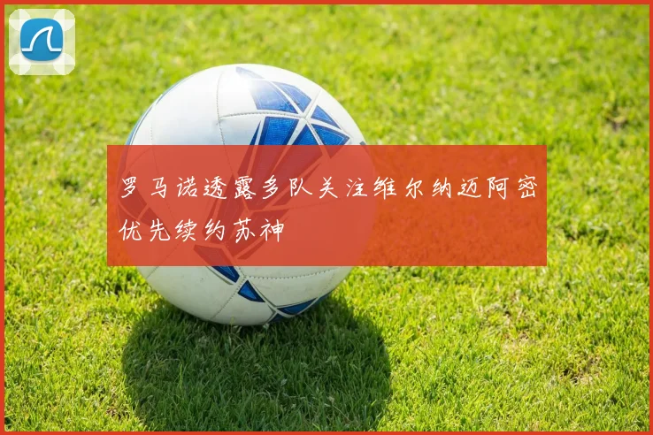 罗马诺透露多队关注维尔纳迈阿密优先续约苏神
