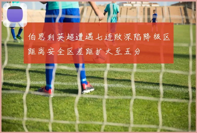伯恩利英超遭遇七连败深陷降级区距离安全区差距扩大至五分