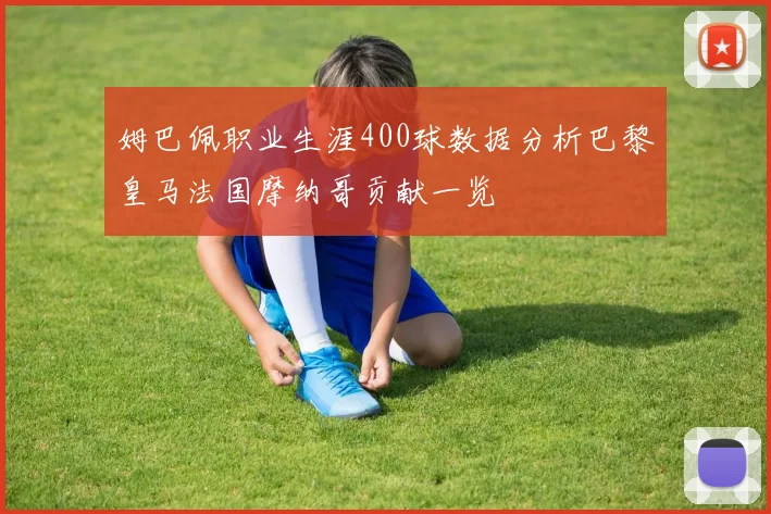 姆巴佩职业生涯400球数据分析巴黎皇马法国摩纳哥贡献一览