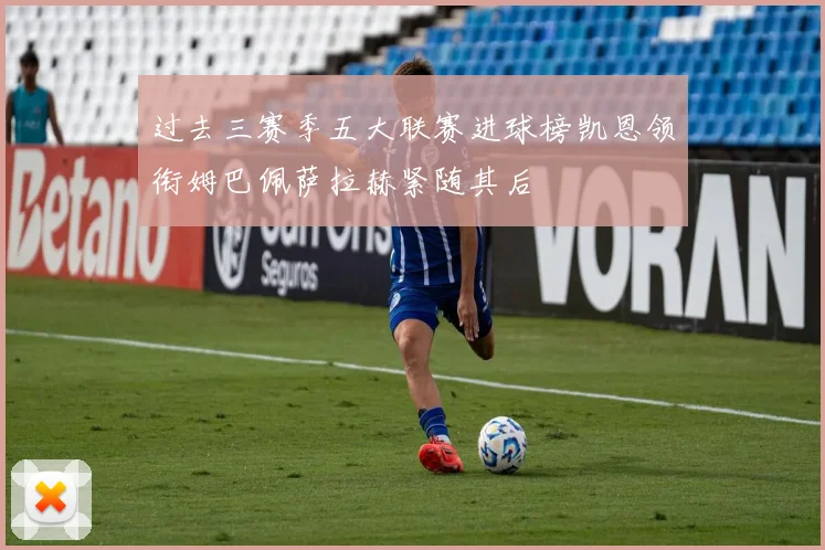 过去三赛季五大联赛进球榜凯恩领衔姆巴佩萨拉赫紧随其后