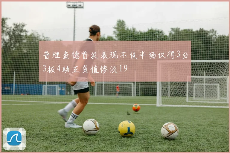 普理查德首发表现不佳半场仅得3分3板4助正负值惨淡19