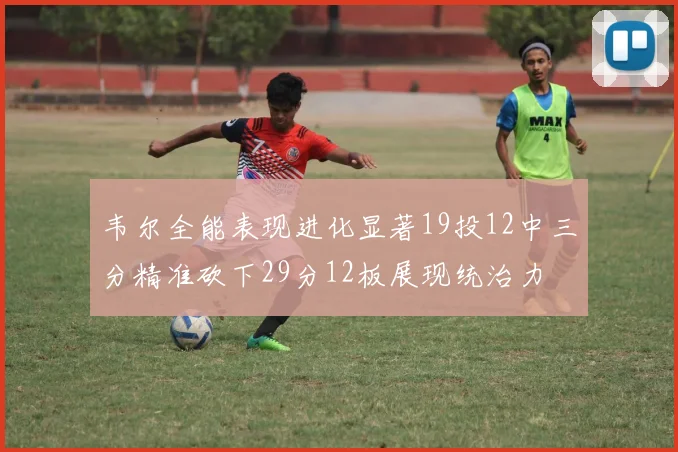 韦尔全能表现进化显著19投12中三分精准砍下29分12板展现统治力