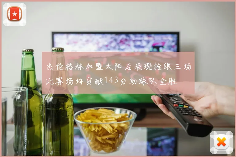 杰伦格林加盟太阳后表现抢眼三场比赛场均贡献143分助球队全胜
