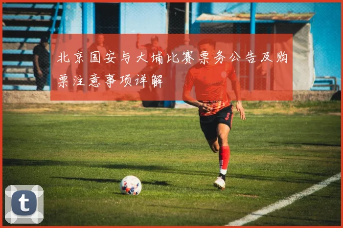 北京国安与大埔比赛票务公告及购票注意事项详解